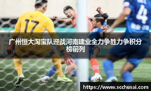 广州恒大淘宝队迎战河南建业全力争胜力争积分榜前列